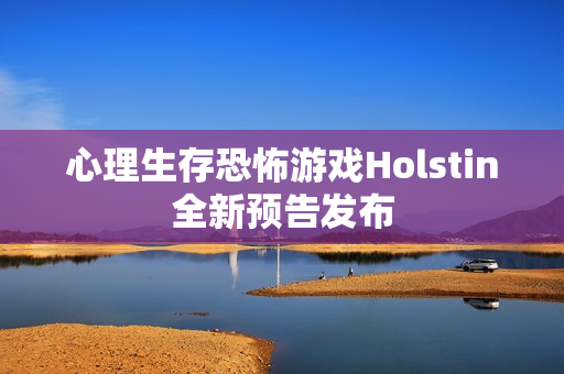 心理生存恐怖游戏Holstin全新预告发布