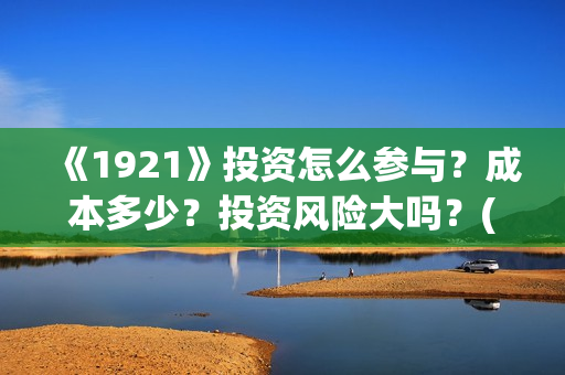 《1921》投资怎么参与？成本多少？投资风险大吗？(1921怎么投资)