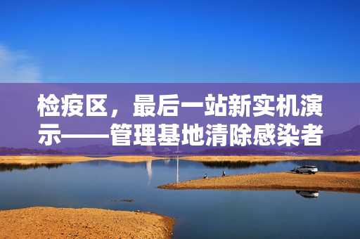 检疫区，最后一站新实机演示——管理基地清除感染者揭秘