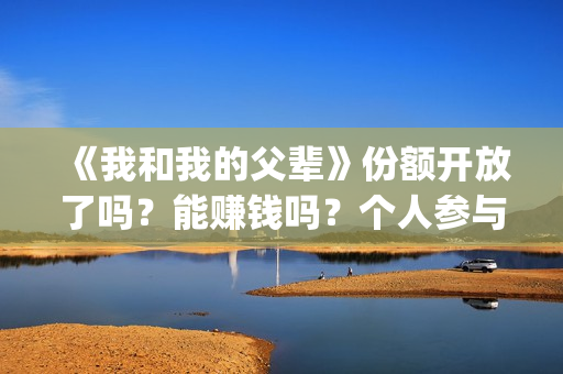 《我和我的父辈》份额开放了吗？能赚钱吗？个人参与投资的风险大吗？(我和我的父辈剧情介绍)