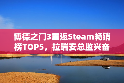 博德之门3重返Steam畅销榜TOP5,拉瑞安总监兴奋表示手痒期待! 博德之门3重返Steam畅销榜TOP5,拉瑞安总监兴奋表示手痒期待!