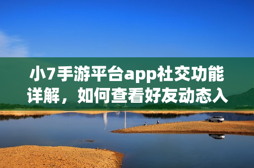 小7手游平台app社交功能详解，如何查看好友动态入口？