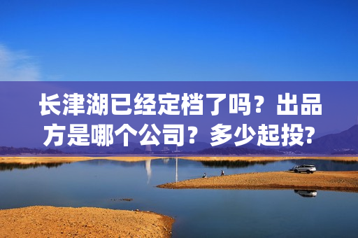 长津湖已经定档了吗？出品方是哪个公司？多少起投?(长津湖定档了吗)