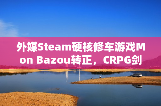 外媒Steam硬核修车游戏Mon Bazou转正，CRPG剑湾奇旅正式版上线揭秘