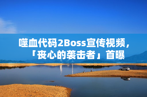 噬血代码2Boss宣传视频，「丧心的袭击者」首曝
