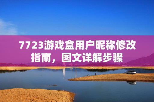 7723游戏盒用户昵称修改指南，图文详解步骤
