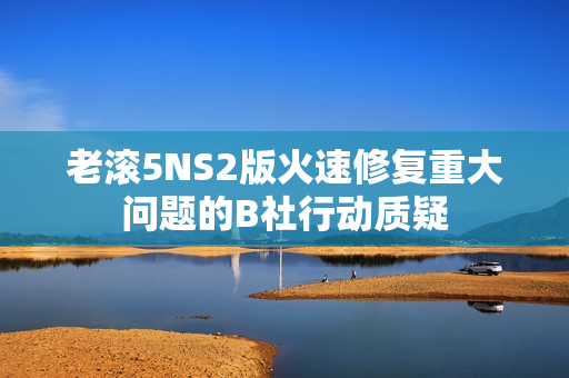 老滚5NS2版火速修复重大问题的B社行动质疑