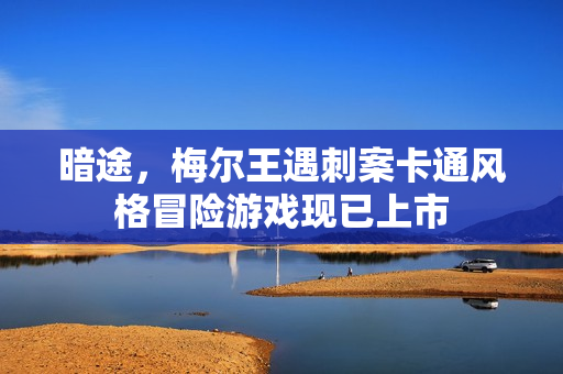 暗途，梅尔王遇刺案卡通风格冒险游戏现已上市