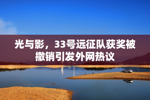 光与影,33号远征队获奖被撤销引发外网热议 光与影,33号远征队获奖被撤销引发外网热议
