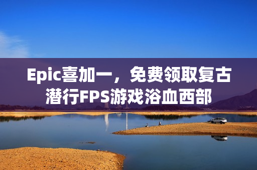 Epic喜加一，免费领取复古潜行FPS游戏浴血西部