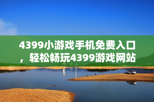4399小游戏手机免费入口，轻松畅玩4399游戏网站手机版