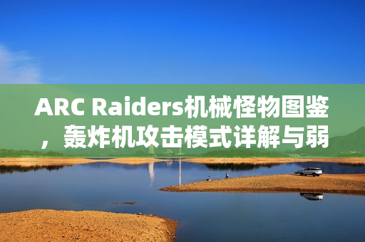 ARC Raiders机械怪物图鉴，轰炸机攻击模式详解与弱点解析