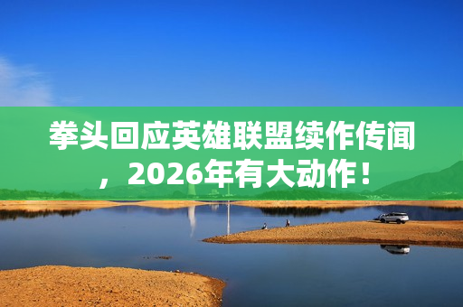 拳头回应英雄联盟续作传闻，2026年有大动作！
