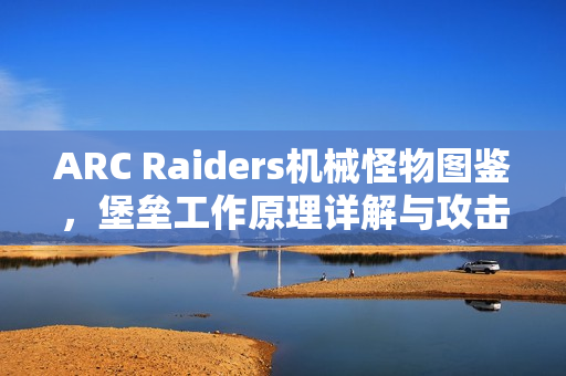 ARC Raiders机械怪物图鉴，堡垒工作原理详解与攻击方式剖析