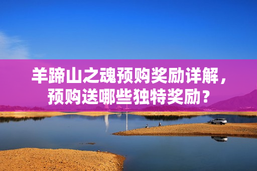 羊蹄山之魂预购奖励详解，预购送哪些独特奖励？