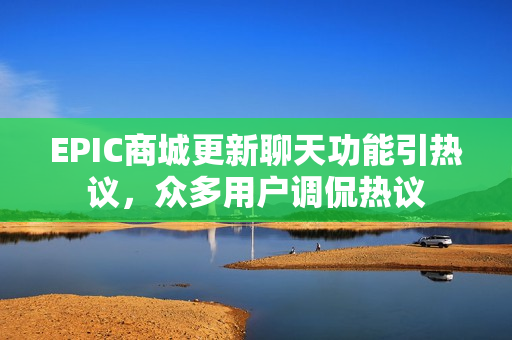 EPIC商城更新聊天功能引热议，众多用户调侃热议