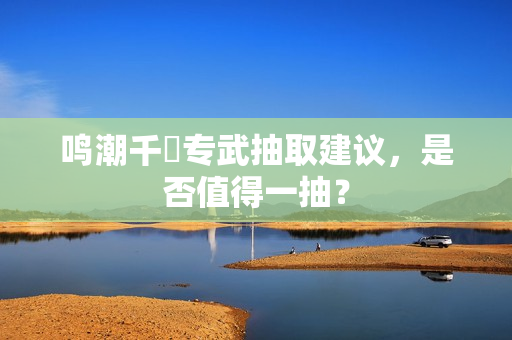 鸣潮千咲专武抽取建议,是否值得一抽? 鸣潮千咲专武抽取建议,是否值得一抽?