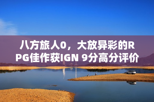 八方旅人0，大放异彩的RPG佳作获IGN 9分高分评价
