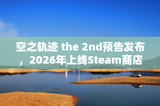 空之轨迹 the 2nd预告发布，2026年上线Steam商店页面同步上线