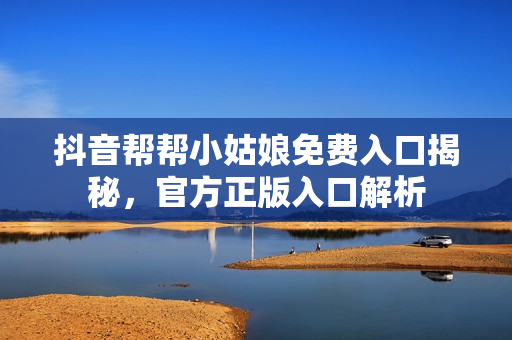 抖音帮帮小姑娘免费入口揭秘，官方正版入口解析