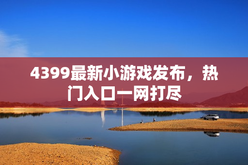 4399最新小游戏发布，热门入口一网打尽