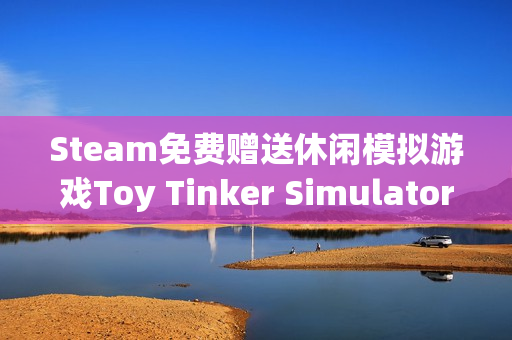 Steam免费赠送休闲模拟游戏Toy Tinker Simulator，限时领取至12月22日