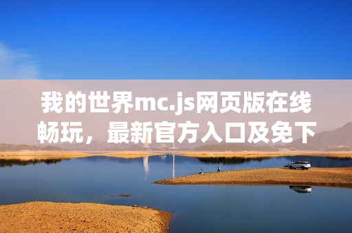 我的世界mc.js网页版在线畅玩,最新官方入口及免下载体验 我的世界mc.js网页版在线畅玩,最新官方入口及免下载体验