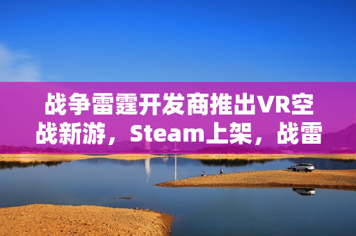 战争雷霆开发商推出VR空战新游，Steam上架，战雷物理引擎加持，预计2025年上线！