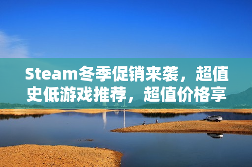 Steam冬季促销来袭，超值史低游戏推荐，超值价格享受一年游戏盛宴！