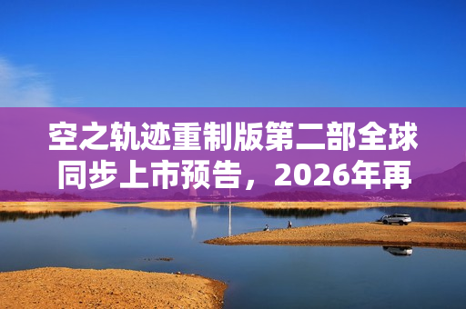 空之轨迹重制版第二部全球同步上市预告，2026年再度启程！