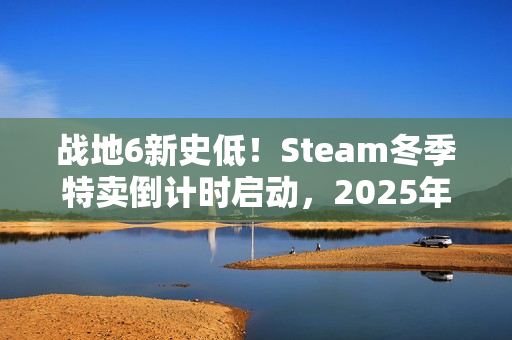 战地6新史低！Steam冬季特卖倒计时启动，2025年最后一波惊喜抢购来袭！