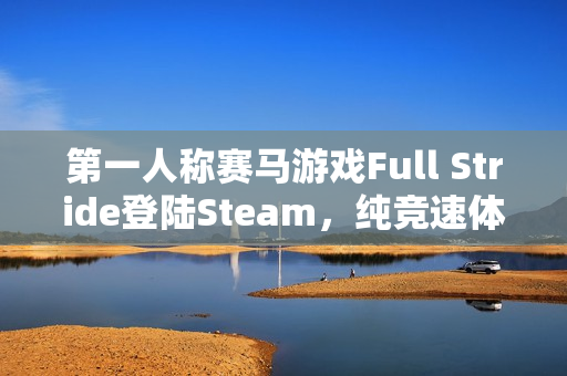 第一人称赛马游戏Full Stride登陆Steam，纯竞速体验，无养成模式，预计明年上线
