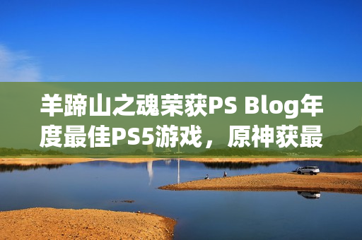 羊蹄山之魂荣获PS Blog年度最佳PS5游戏，原神获最佳持续运营大奖新闻发布