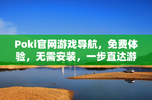 Poki官网游戏导航，免费体验，无需安装，一步直达游戏世界！