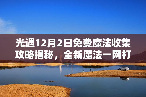 光遇12月2日免费魔法收集攻略揭秘，全新魔法一网打尽！