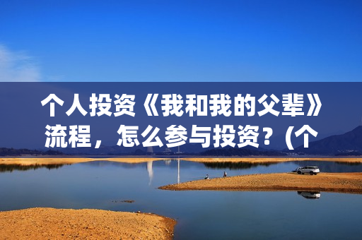 个人投资《我和我的父辈》流程，怎么参与投资？(个人投资合作协议合同范本)