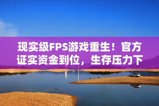 现实级FPS游戏重生!官方证实资金到位,生存压力下的自我证明时刻来临! 现实级FPS游戏重生!官方证实资金到位,生存压力下的自我证明时刻来临!