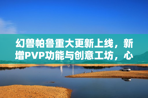 幻兽帕鲁重大更新上线,新增PVP功能与创意工坊,心归之所的冒险新篇章开启 幻兽帕鲁重大更新上线,新增PVP功能与创意工坊,心归之所的冒险新篇章开启