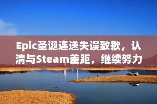 Epic圣诞连送失误致歉，认清与Steam差距，继续努力前行