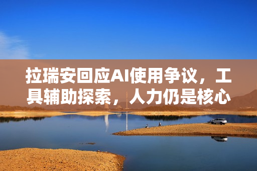 拉瑞安回应AI使用争议，工具辅助探索，人力仍是核心之道