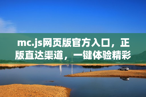 mc.js网页版官方入口，正版直达渠道，一键体验精彩内容
