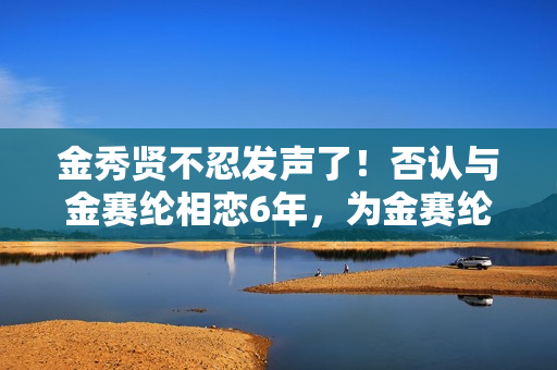 金秀贤不忍发声了！否认与金赛纶相恋6年，为金赛纶离世感到悲伤