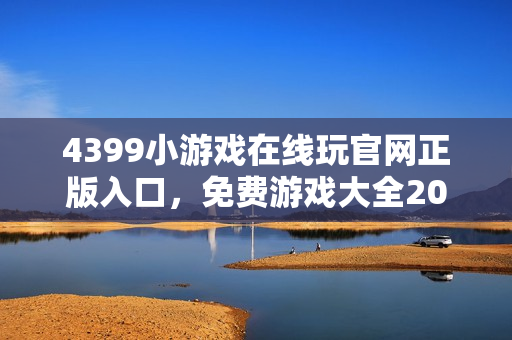4399小游戏在线玩官网正版入口，免费游戏大全2026全渠道最全