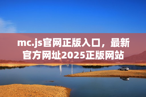 mc.js官网正版入口,最新官方网址2025正版网站 mc.js官网正版入口,最新官方网址2025正版网站