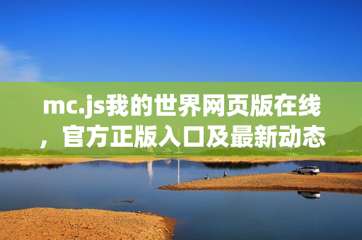 mc.js我的世界网页版在线，官方正版入口及最新动态速递