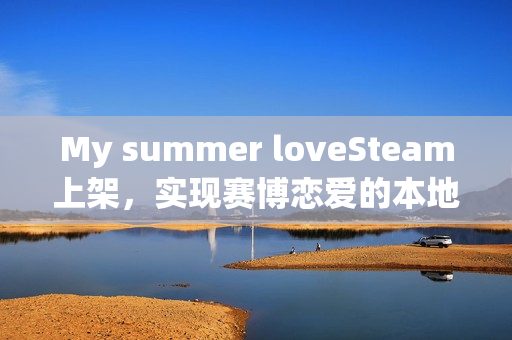 My summer loveSteam上架，实现赛博恋爱的本地AI驱动对话游戏！