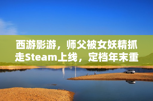西游影游，师父被女妖精抓走Steam上线，定档年末重磅推出