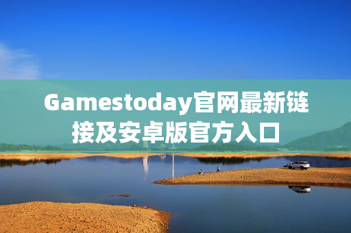 Gamestoday官网最新链接及安卓版官方入口