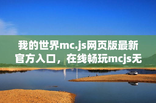 我的世界mc.js网页版最新官方入口，在线畅玩mcjs无需下载