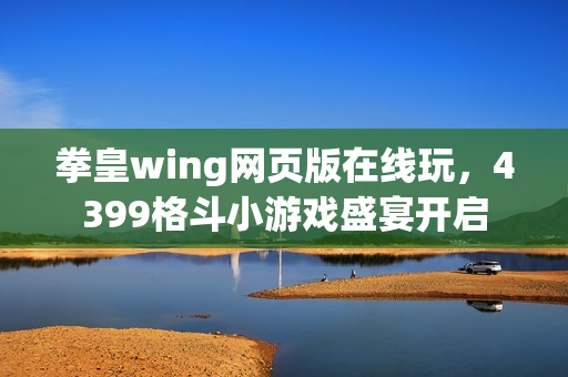 拳皇wing网页版在线玩，4399格斗小游戏盛宴开启